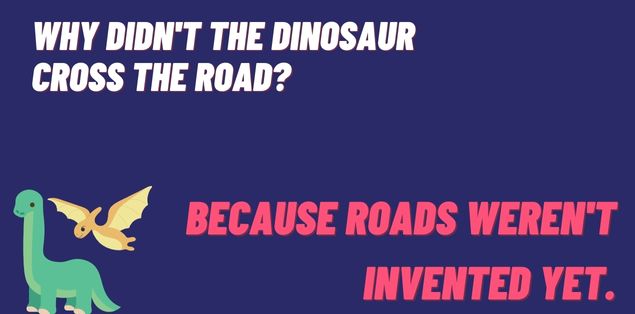 Why didn't the dinosaur cross the road? Because roads weren't invented yet.