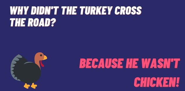 Why didn't the turkey cross the road? Because he wasn't chicken!