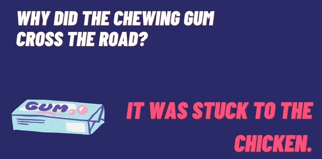 Why did the chewing gum cross the road? It was stuck to the chicken.