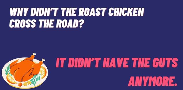Why didn’t the roast chicken cross the road? It didn’t have the guts anymore.