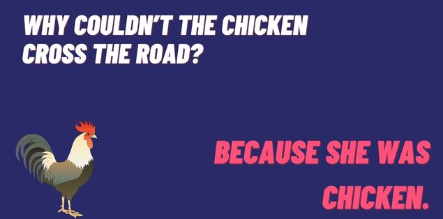 Why couldn’t the chicken cross the road? Because she was chicken.